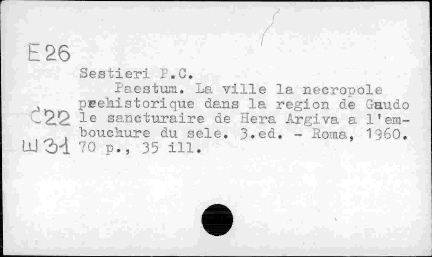 ﻿Е26
Sestieri Г.С.
Paestum. La ville la necropole pcehistorique dans la region de Gaudo C22 ie sancturaire de Hera Argiva a l’em-bouchure du sele. 3.ed. - Roma, i960.
U-J2H. 70 p., 35 ill.